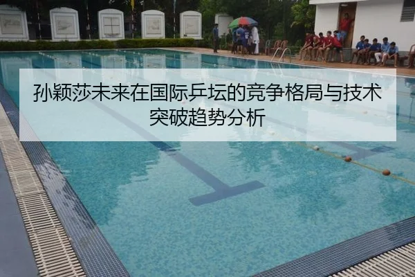 孙颖莎未来在国际乒坛的竞争格局与技术突破趋势分析