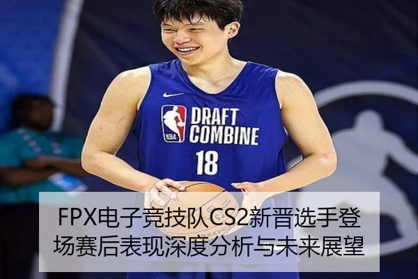 FPX电子竞技队CS2新晋选手登场赛后表现深度分析与未来展望